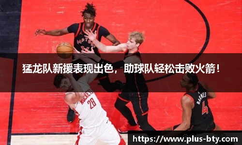猛龙队新援表现出色,助球队轻松击败火箭!