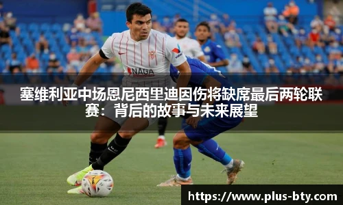 塞维利亚中场恩尼西里迪因伤将缺席最后两轮联赛：背后的故事与未来展望