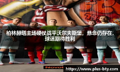 柏林赫塔主场硬仗战平沃尔夫斯堡，悬念仍存在，球迷期待胜利