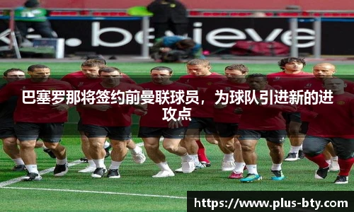 巴塞罗那将签约前曼联球员，为球队引进新的进攻点