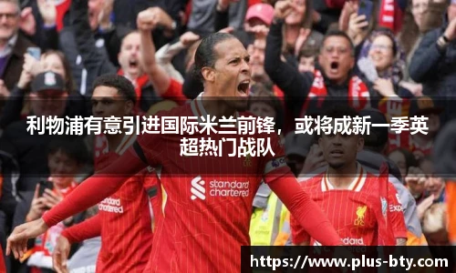 利物浦有意引进国际米兰前锋，或将成新一季英超热门战队