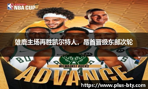 雄鹿主场再胜凯尔特人，昂首晋级东部次轮