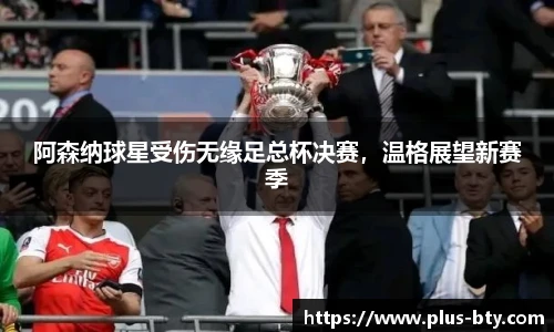 阿森纳球星受伤无缘足总杯决赛，温格展望新赛季