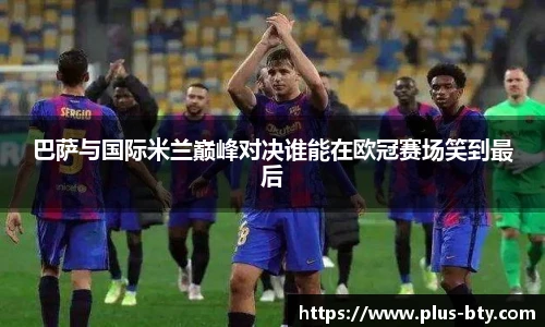 巴萨与国际米兰巅峰对决谁能在欧冠赛场笑到最后