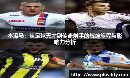 本泽马：从足球天才到传奇射手的辉煌旅程与影响力分析