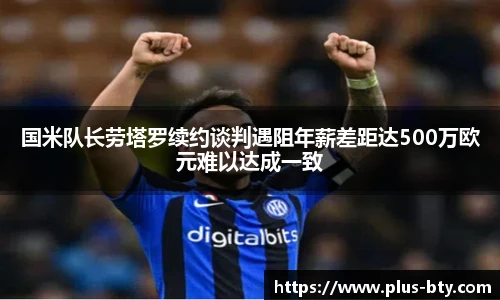 国米队长劳塔罗续约谈判遇阻年薪差距达500万欧元难以达成一致