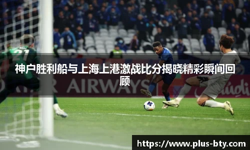 神户胜利船与上海上港激战比分揭晓精彩瞬间回顾