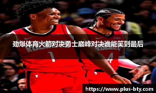 劲爆体育火箭对决勇士巅峰对决谁能笑到最后