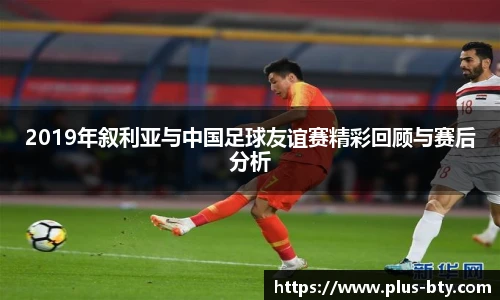 2019年叙利亚与中国足球友谊赛精彩回顾与赛后分析