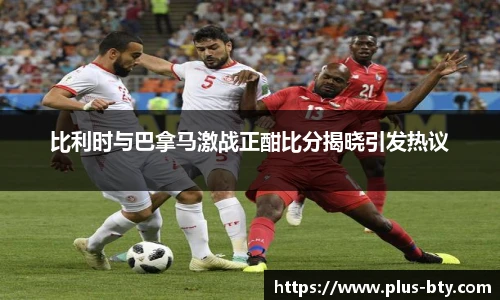 比利时与巴拿马激战正酣比分揭晓引发热议