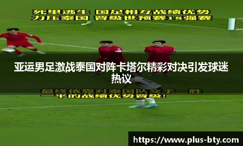 亚运男足激战泰国对阵卡塔尔精彩对决引发球迷热议