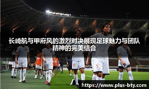 长崎航与甲府风的激烈对决展现足球魅力与团队精神的完美结合