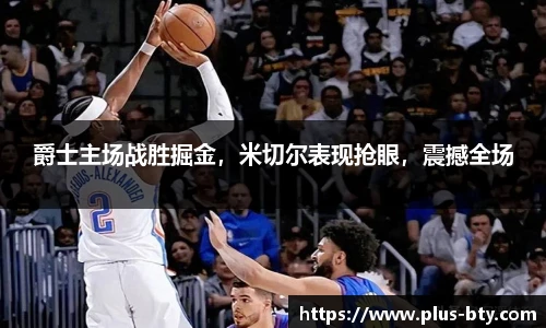 爵士主场战胜掘金，米切尔表现抢眼，震撼全场