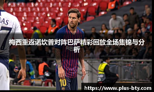 梅西重返诺坎普对阵巴萨精彩回放全场集锦与分析