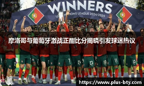 摩洛哥与葡萄牙激战正酣比分揭晓引发球迷热议