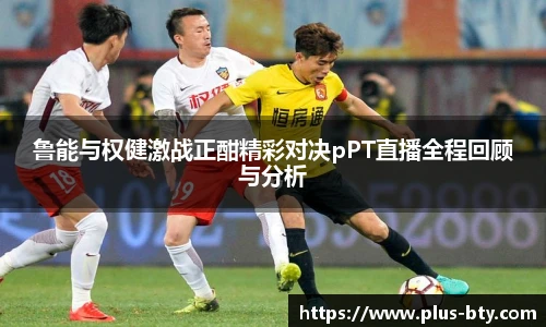 鲁能与权健激战正酣精彩对决pPT直播全程回顾与分析