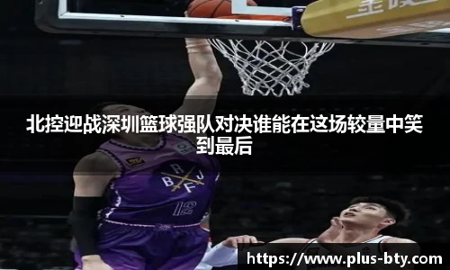 北控迎战深圳篮球强队对决谁能在这场较量中笑到最后