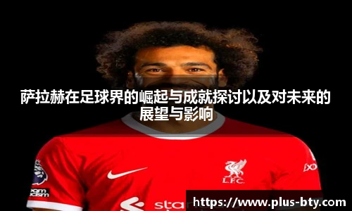 萨拉赫在足球界的崛起与成就探讨以及对未来的展望与影响