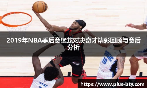 2019年NBA季后赛猛龙对决奇才精彩回顾与赛后分析