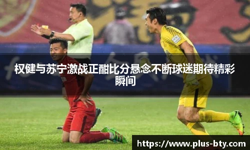 权健与苏宁激战正酣比分悬念不断球迷期待精彩瞬间